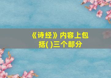 《诗经》内容上包括( )三个部分